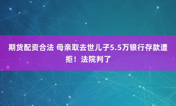 期货配资合法 母亲取去世儿子5.5万银行存款遭拒！法院判了