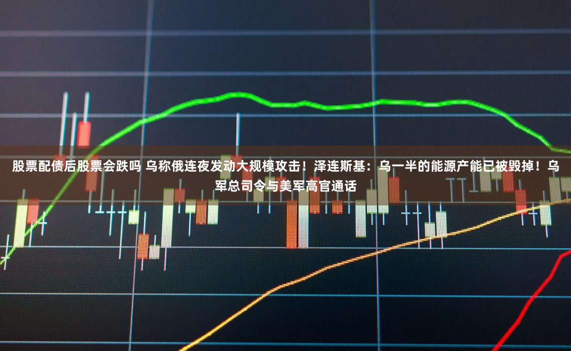股票配债后股票会跌吗 乌称俄连夜发动大规模攻击！泽连斯基：乌一半的能源产能已被毁掉！乌军总司令与美军高官通话