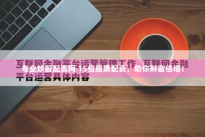 专业炒股配资网 15倍股票配资，助你财富倍增！
