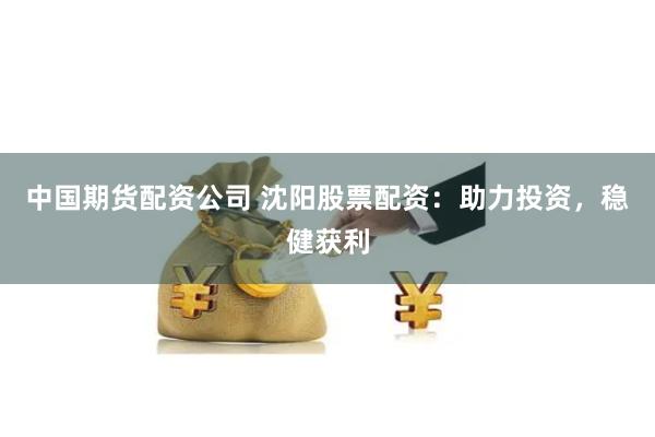 中国期货配资公司 沈阳股票配资：助力投资，稳健获利