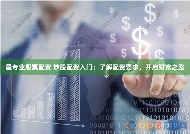 最专业股票配资 炒股配资入门：了解配资要求，开启财富之路