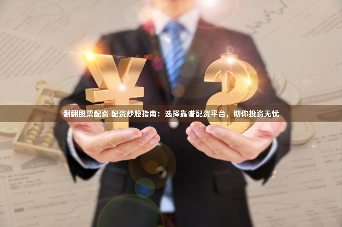 翻翻股票配资 配资炒股指南：选择靠谱配资平台，助你投资无忧