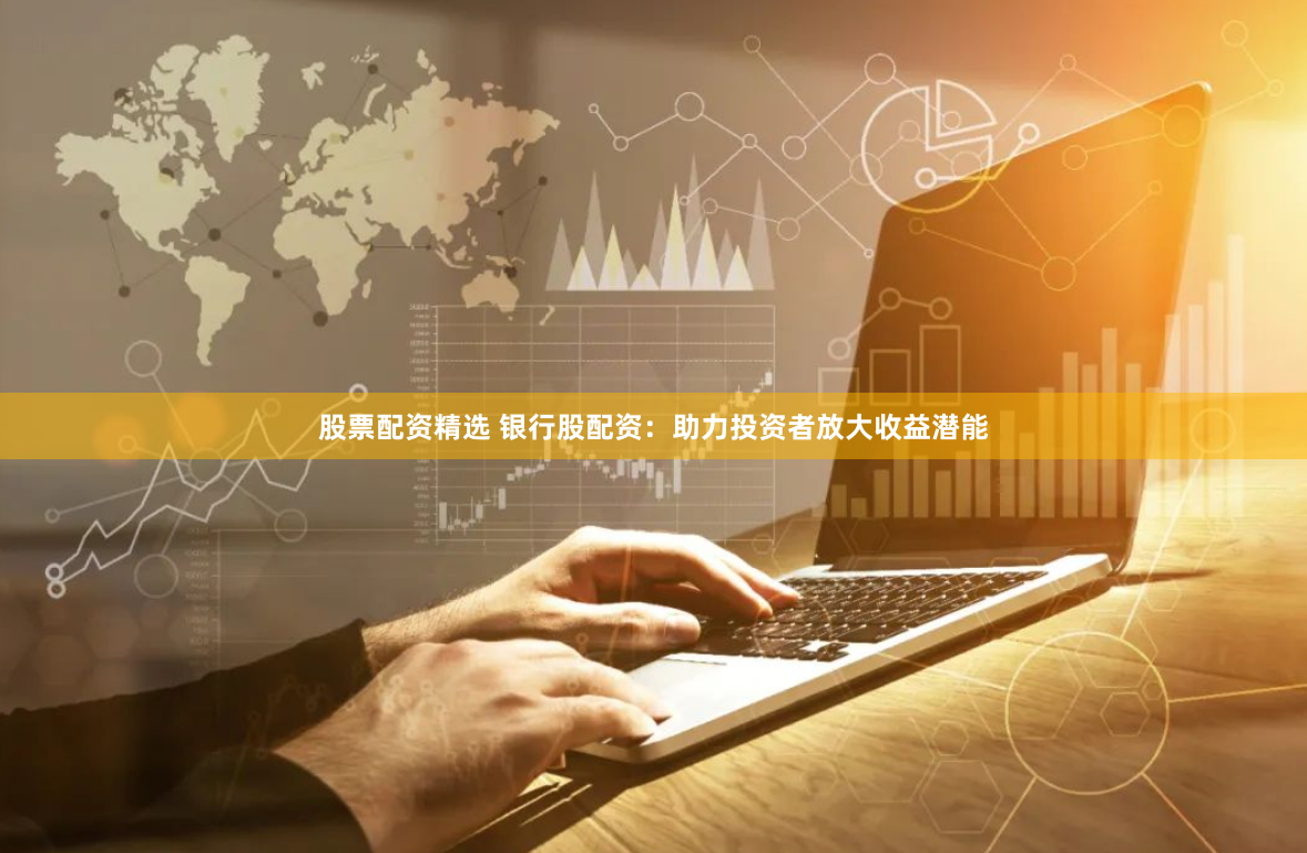 股票配资精选 银行股配资：助力投资者放大收益潜能