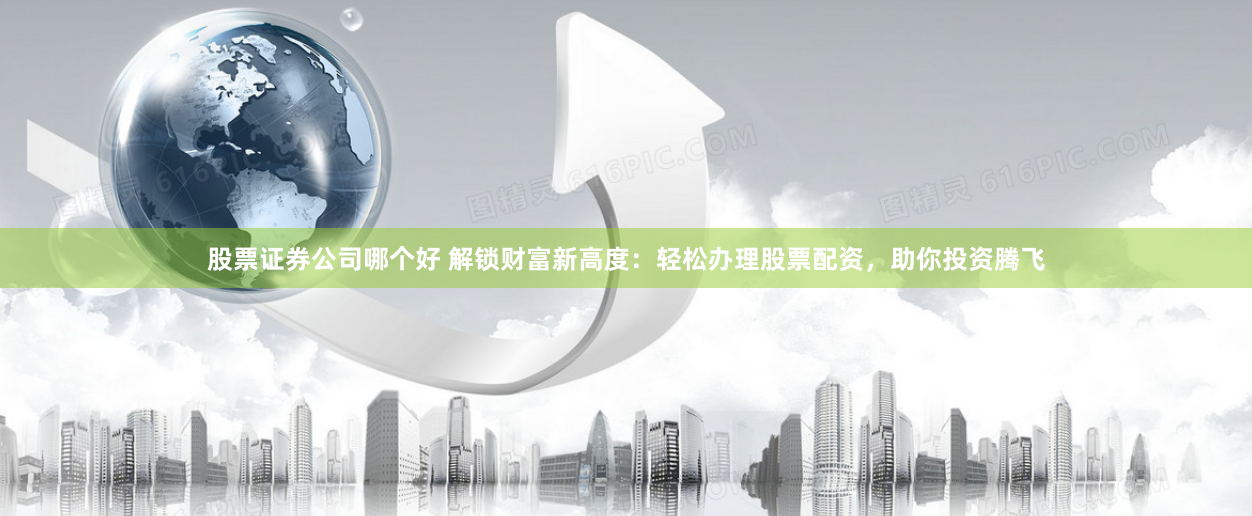 股票证券公司哪个好 解锁财富新高度：轻松办理股票配资，助你投资腾飞