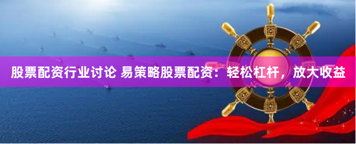 股票配资行业讨论 易策略股票配资：轻松杠杆，放大收益