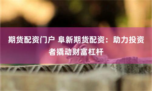 期货配资门户 阜新期货配资：助力投资者撬动财富杠杆
