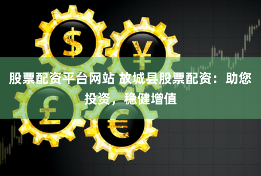 股票配资平台网站 故城县股票配资：助您投资，稳健增值