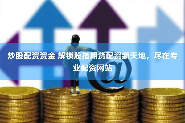 炒股配资资金 解锁股指期货配资新天地，尽在专业配资网站