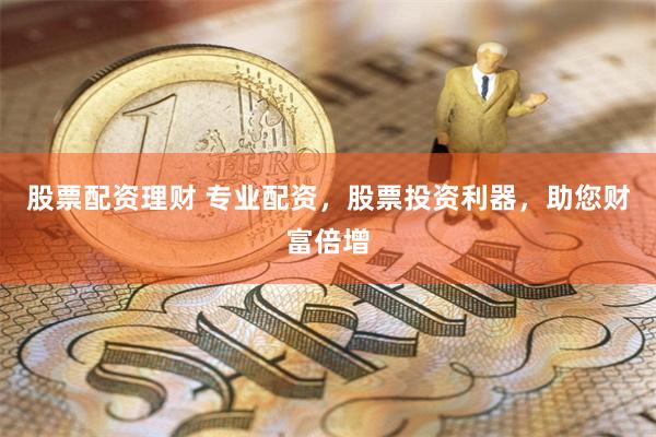 股票配资理财 专业配资，股票投资利器，助您财富倍增