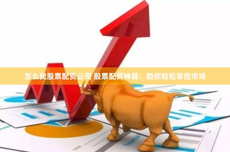 怎么找股票配资公司 股票配资神器：助你轻松掌控市场