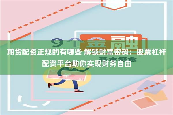 期货配资正规的有哪些 解锁财富密码：股票杠杆配资平台助你实现财务自由