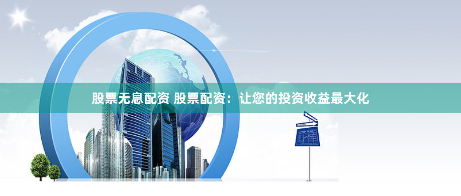 股票无息配资 股票配资：让您的投资收益最大化