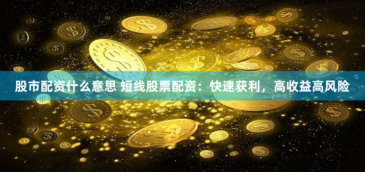 股市配资什么意思 短线股票配资：快速获利，高收益高风险