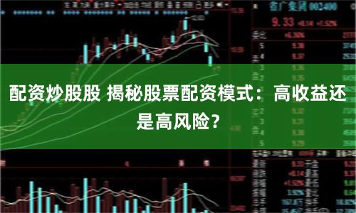 配资炒股股 揭秘股票配资模式：高收益还是高风险？