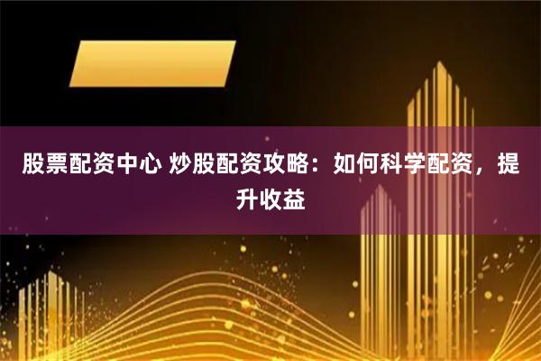 股票配资中心 炒股配资攻略：如何科学配资，提升收益