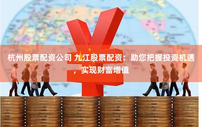 杭州股票配资公司 九江股票配资：助您把握投资机遇，实现财富增值