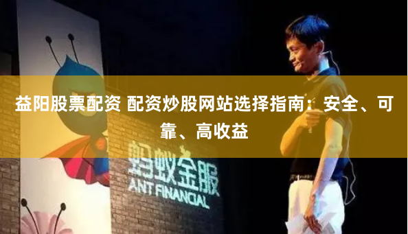 益阳股票配资 配资炒股网站选择指南：安全、可靠、高收益
