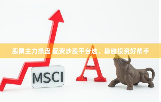 股票主力操盘 配资炒股平台选，稳健投资好帮手