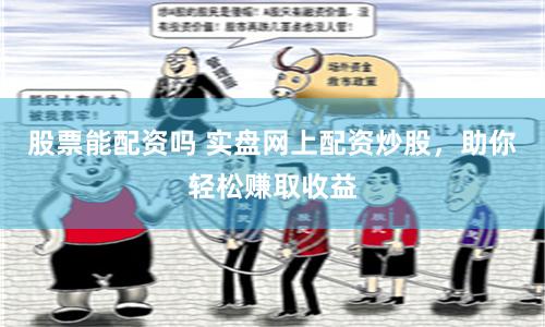 股票能配资吗 实盘网上配资炒股，助你轻松赚取收益