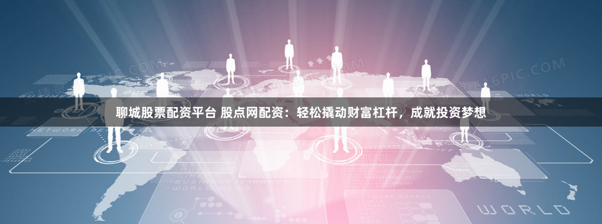 聊城股票配资平台 股点网配资：轻松撬动财富杠杆，成就投资梦想