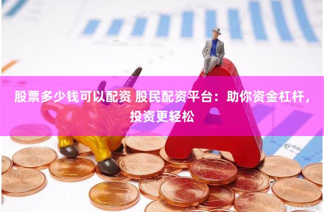 股票多少钱可以配资 股民配资平台：助你资金杠杆，投资更轻松