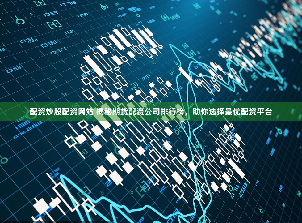 配资炒股配资网站 揭秘期货配资公司排行榜，助你选择最优配资平台