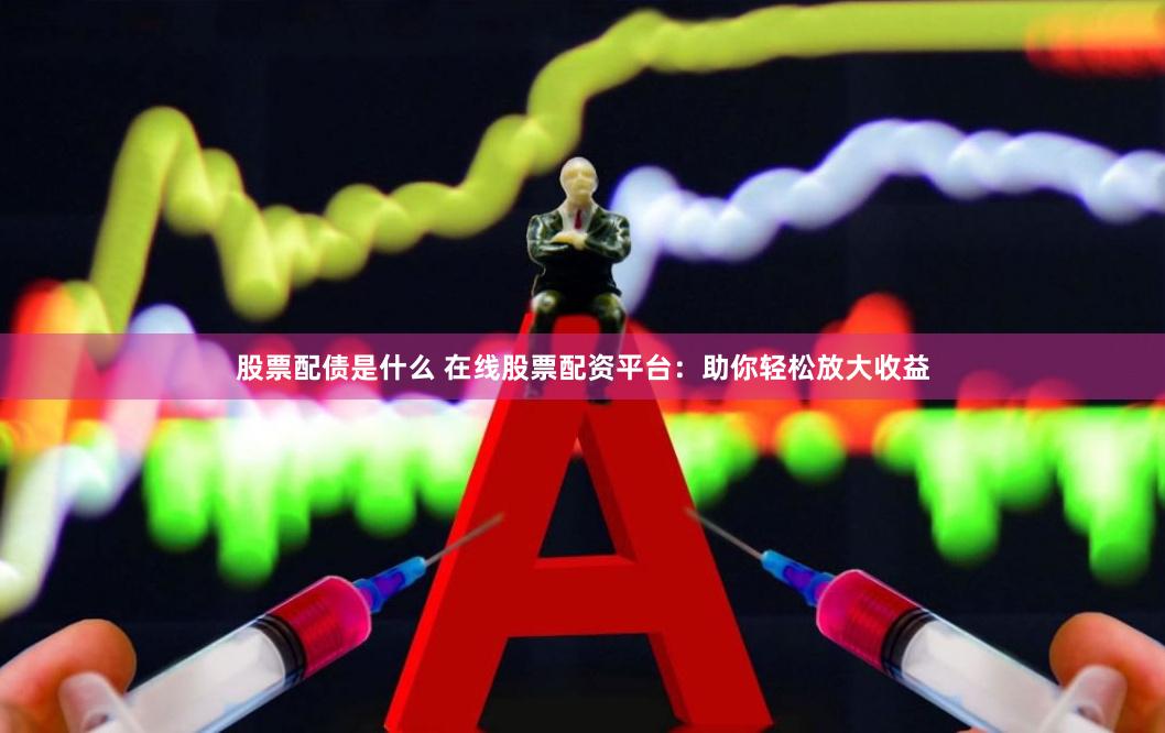 股票配债是什么 在线股票配资平台：助你轻松放大收益