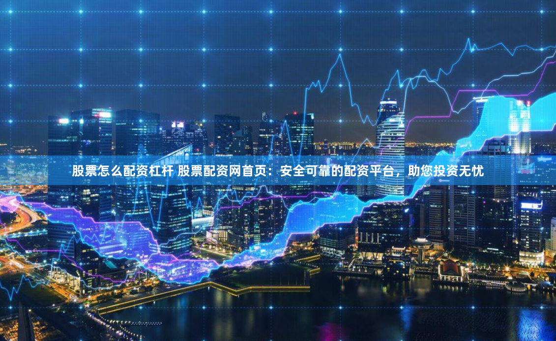 股票怎么配资杠杆 股票配资网首页：安全可靠的配资平台，助您投资无忧