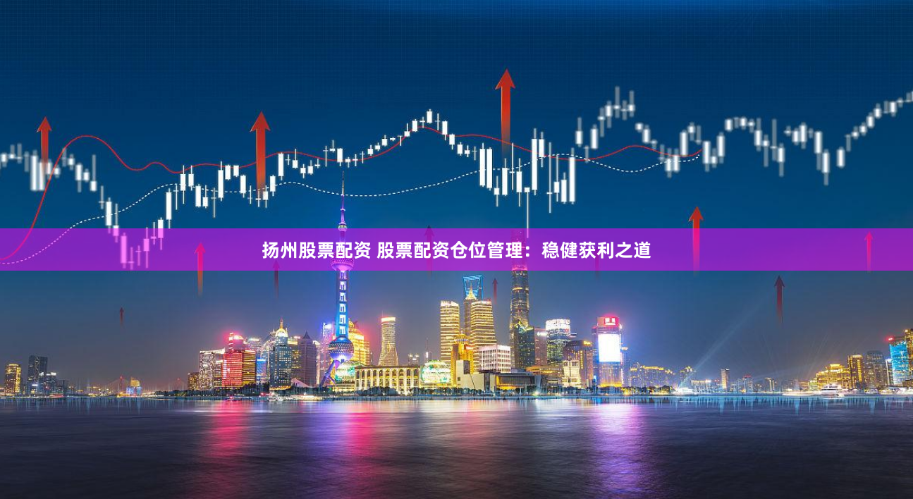 扬州股票配资 股票配资仓位管理：稳健获利之道