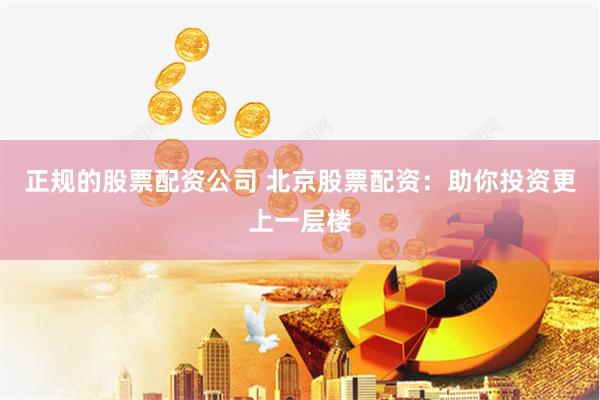 正规的股票配资公司 北京股票配资：助你投资更上一层楼