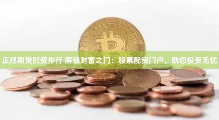 正规期货配资排行 解锁财富之门：股票配资门户，助您投资无忧