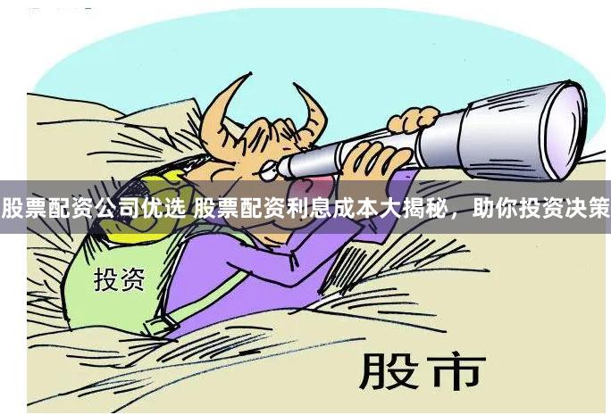 股票配资公司优选 股票配资利息成本大揭秘，助你投资决策