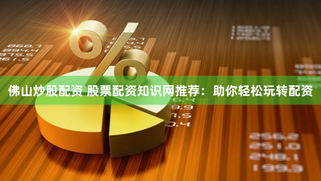 佛山炒股配资 股票配资知识网推荐：助你轻松玩转配资
