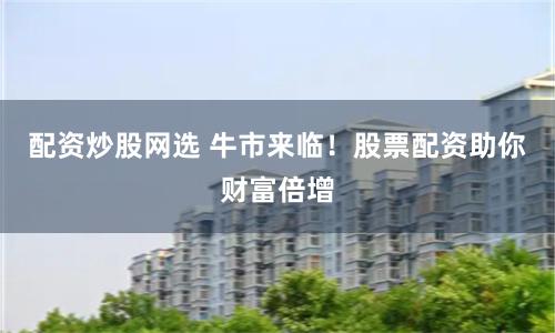 配资炒股网选 牛市来临！股票配资助你财富倍增