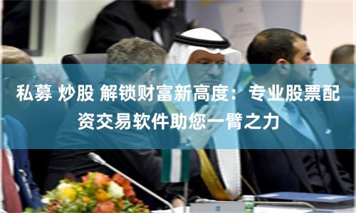 私募 炒股 解锁财富新高度：专业股票配资交易软件助您一臂之力