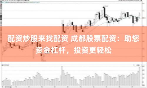 配资炒股来找配资 成都股票配资：助您资金杠杆，投资更轻松