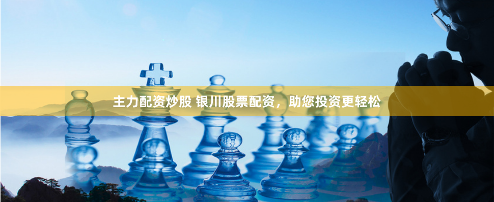 主力配资炒股 银川股票配资，助您投资更轻松