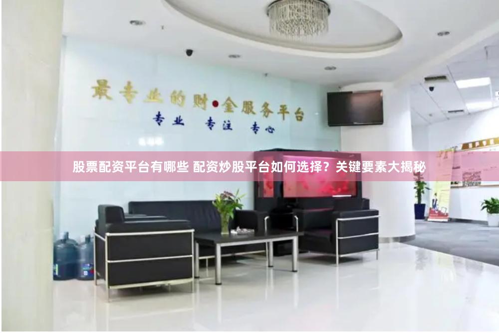 股票配资平台有哪些 配资炒股平台如何选择？关键要素大揭秘