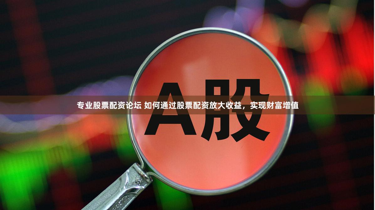 专业股票配资论坛 如何通过股票配资放大收益，实现财富增值