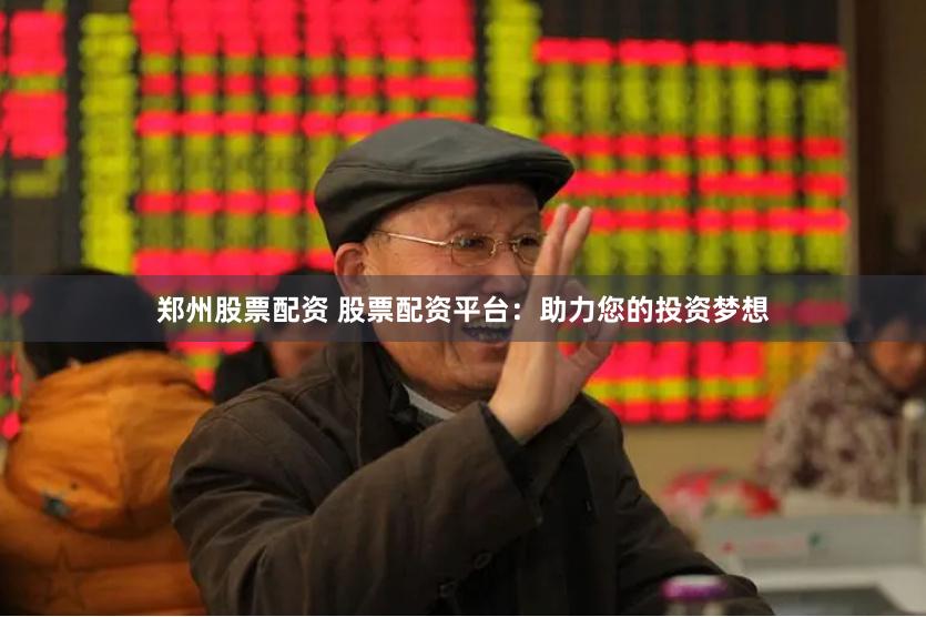 郑州股票配资 股票配资平台：助力您的投资梦想