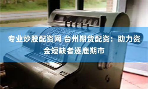 专业炒股配资网 台州期货配资：助力资金短缺者逐鹿期市