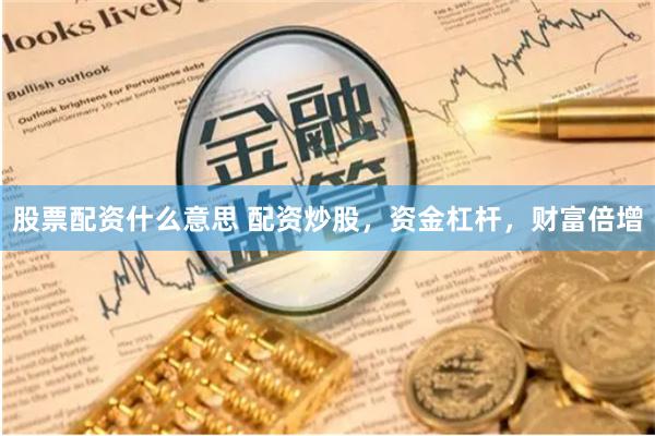 股票配资什么意思 配资炒股，资金杠杆，财富倍增