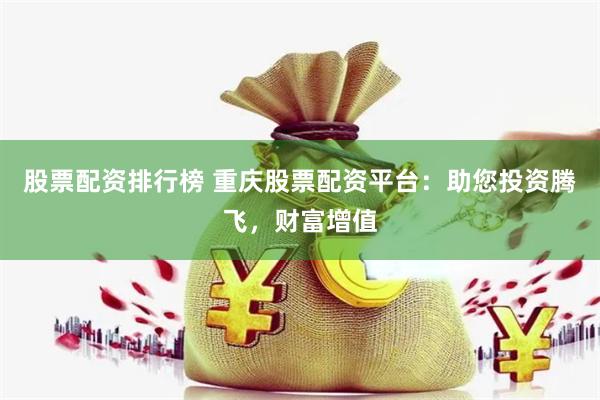 股票配资排行榜 重庆股票配资平台：助您投资腾飞，财富增值