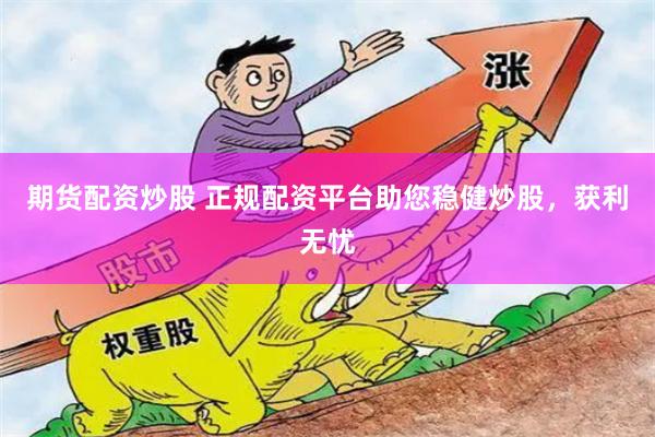 期货配资炒股 正规配资平台助您稳健炒股，获利无忧