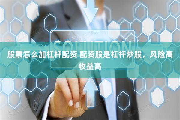 股票怎么加杠杆配资 配资股是杠杆炒股，风险高收益高