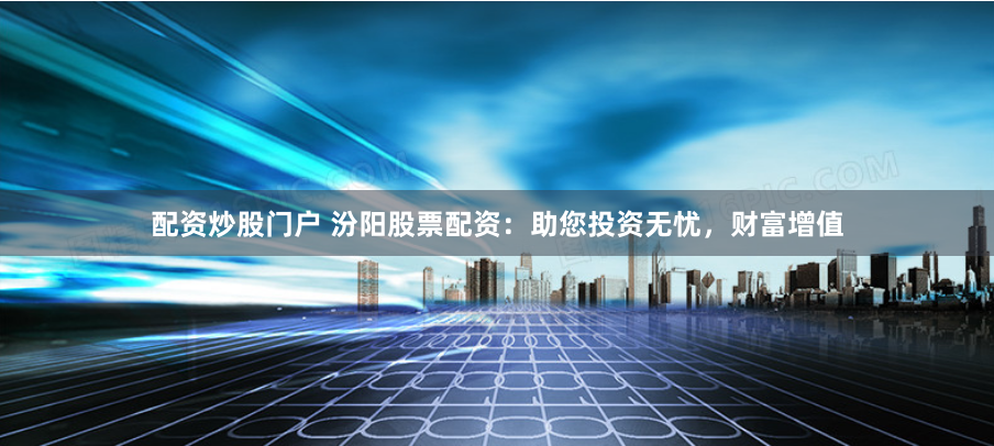 配资炒股门户 汾阳股票配资：助您投资无忧，财富增值