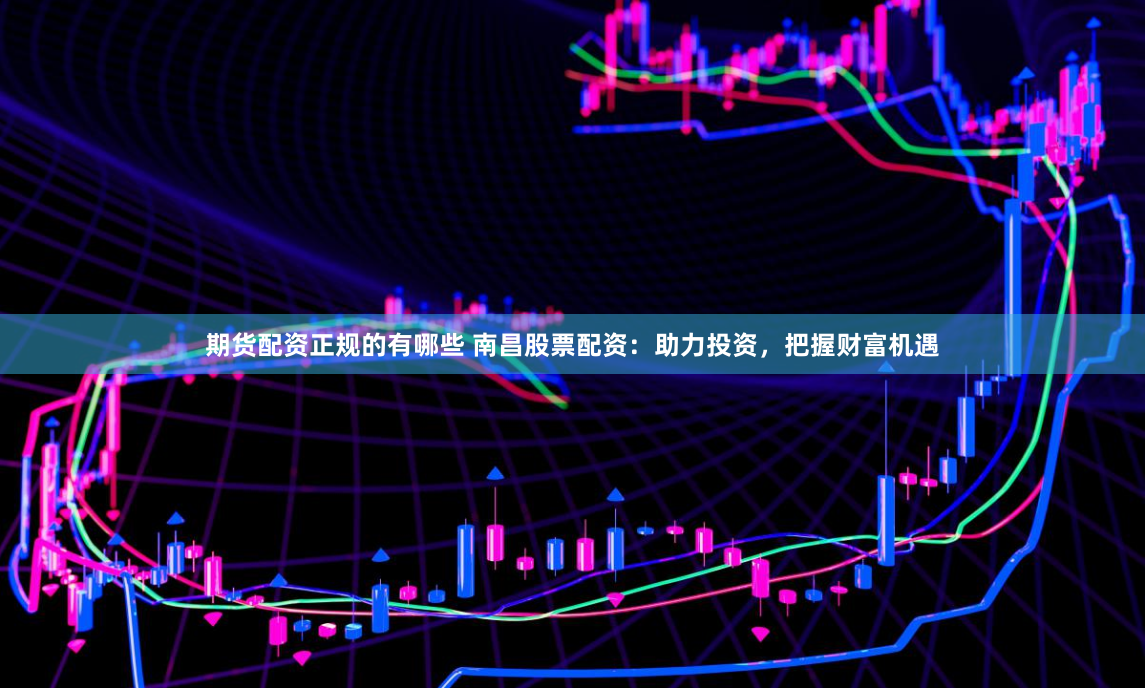 期货配资正规的有哪些 南昌股票配资：助力投资，把握财富机遇