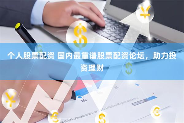 个人股票配资 国内最靠谱股票配资论坛，助力投资理财