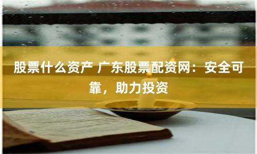 股票什么资产 广东股票配资网：安全可靠，助力投资