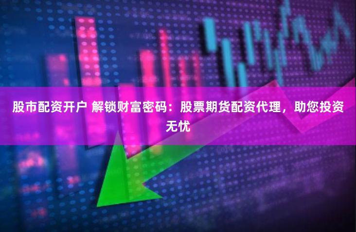 股市配资开户 解锁财富密码：股票期货配资代理，助您投资无忧